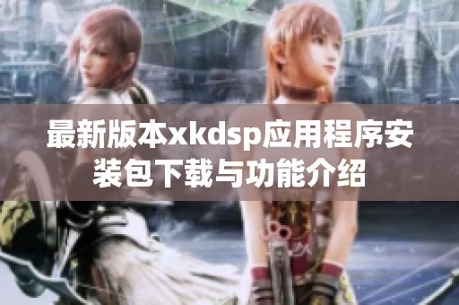 最新版本xkdsp应用程序安装包下载与功能介绍