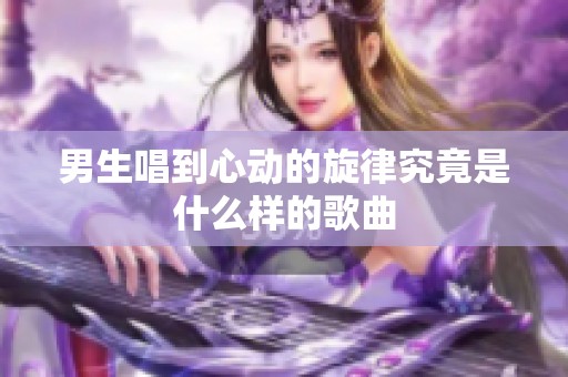 男生唱到心动的旋律究竟是什么样的歌曲