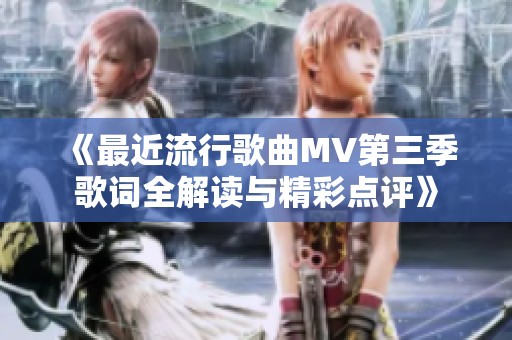 《最近流行歌曲MV第三季歌词全解读与精彩点评》