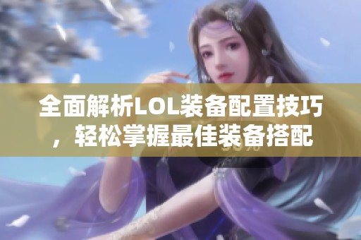 全面解析LOL装备配置技巧，轻松掌握最佳装备搭配