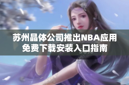 苏州晶体公司推出NBA应用免费下载安装入口指南