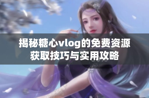 揭秘糖心vlog的免费资源获取技巧与实用攻略