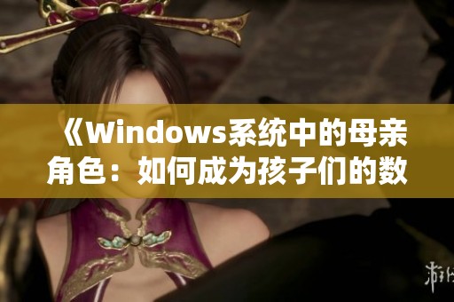 《Windows系统中的母亲角色：如何成为孩子们的数字好帮手》