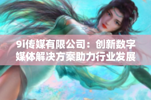 9i传媒有限公司：创新数字媒体解决方案助力行业发展