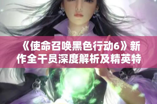 《使命召唤黑色行动6》新作全干员深度解析及精英特工阵容全面赏析