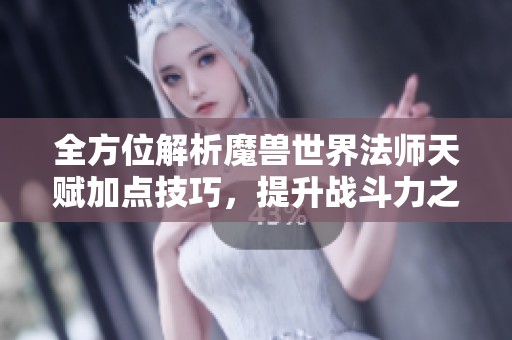 全方位解析魔兽世界法师天赋加点技巧，提升战斗力之路