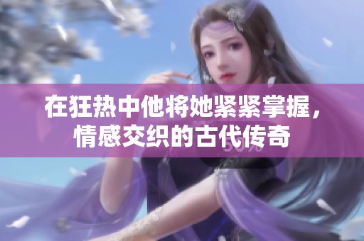 在狂热中他将她紧紧掌握，情感交织的古代传奇