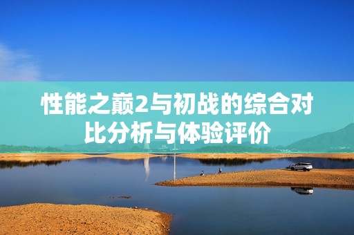 性能之巅2与初战的综合对比分析与体验评价