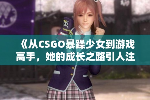 《从CSGO暴躁少女到游戏高手，她的成长之路引人注目》