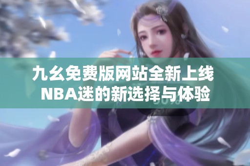 九幺免费版网站全新上线 NBA迷的新选择与体验