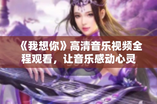 《我想你》高清音乐视频全程观看，让音乐感动心灵