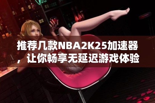 推荐几款NBA2K25加速器，让你畅享无延迟游戏体验