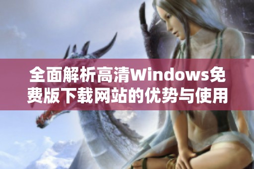 全面解析高清Windows免费版下载网站的优势与使用指南