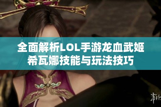 全面解析LOL手游龙血武姬希瓦娜技能与玩法技巧