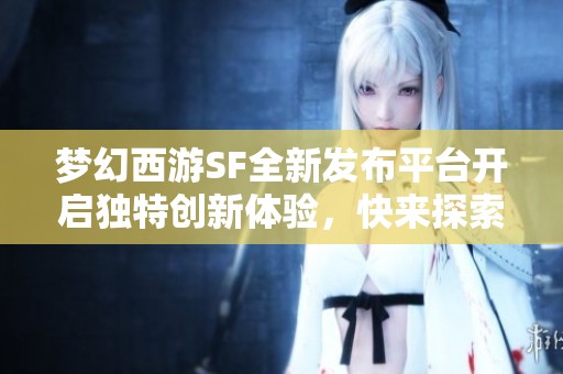 梦幻西游SF全新发布平台开启独特创新体验，快来探索！