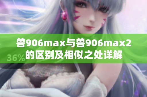 兽906max与兽906max2的区别及相似之处详解