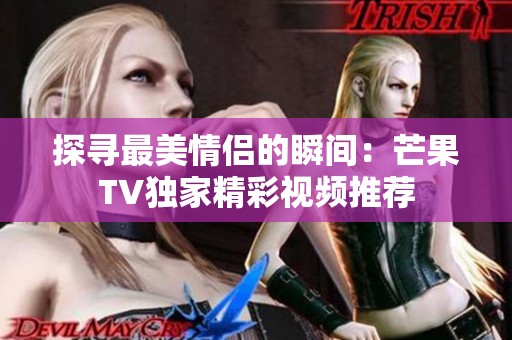 探寻最美情侣的瞬间：芒果TV独家精彩视频推荐