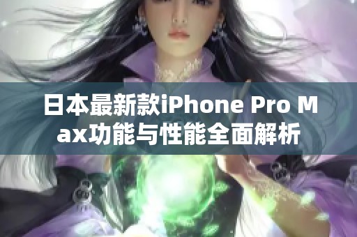 日本最新款iPhone Pro Max功能与性能全面解析