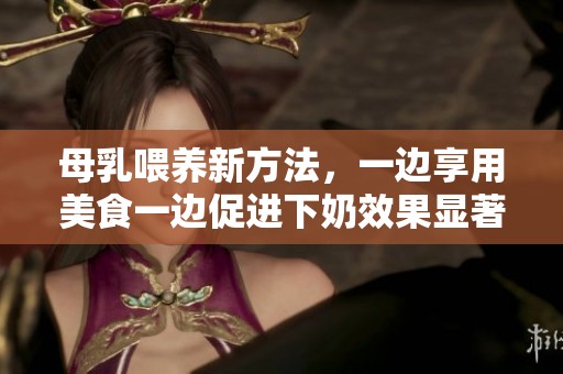 母乳喂养新方法，一边享用美食一边促进下奶效果显著