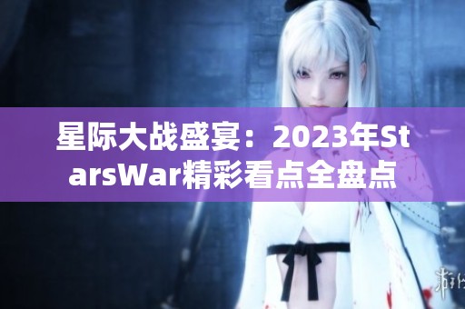 星际大战盛宴：2023年StarsWar精彩看点全盘点