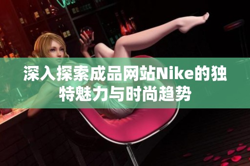 深入探索成品网站Nike的独特魅力与时尚趋势