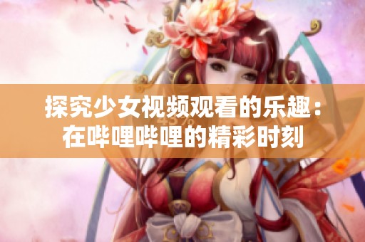 探究少女视频观看的乐趣：在哔哩哔哩的精彩时刻