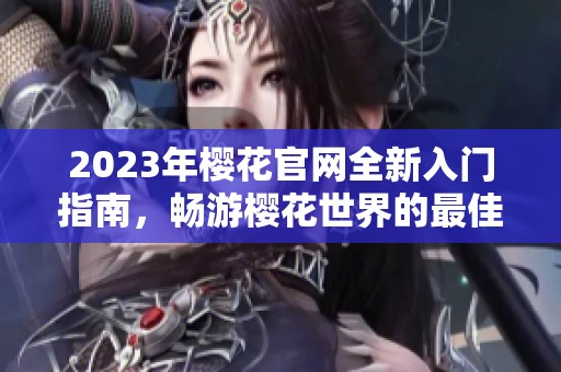 2023年樱花官网全新入门指南，畅游樱花世界的最佳起点