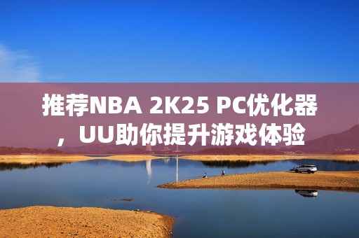 推荐NBA 2K25 PC优化器，UU助你提升游戏体验