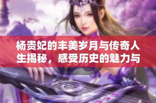 杨贵妃的丰美岁月与传奇人生揭秘，感受历史的魅力与风采