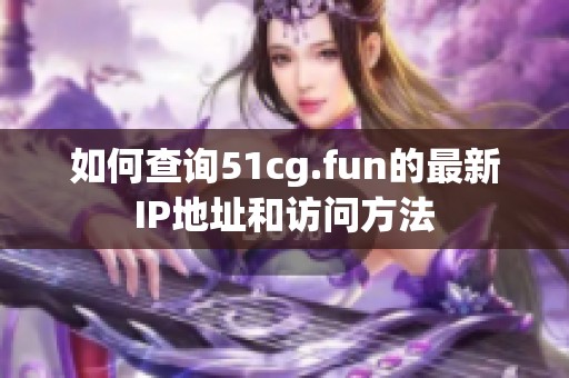 如何查询51cg.fun的最新IP地址和访问方法