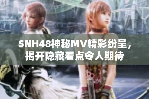 SNH48神秘MV精彩纷呈，揭开隐藏看点令人期待