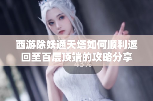 西游除妖通天塔如何顺利返回至百层顶端的攻略分享