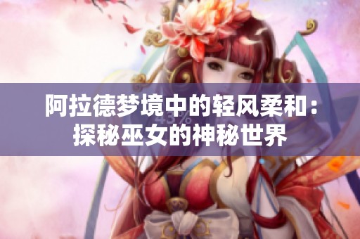 阿拉德梦境中的轻风柔和：探秘巫女的神秘世界