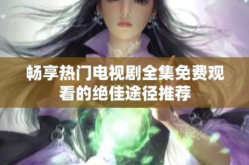 畅享热门电视剧全集免费观看的绝佳途径推荐