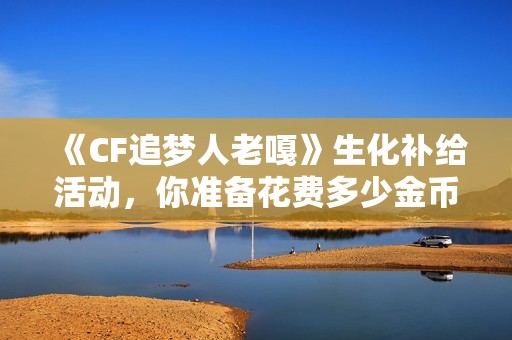 《CF追梦人老嘎》生化补给活动，你准备花费多少金币呢？