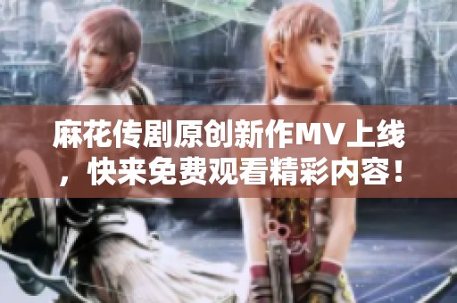 麻花传剧原创新作MV上线，快来免费观看精彩内容！