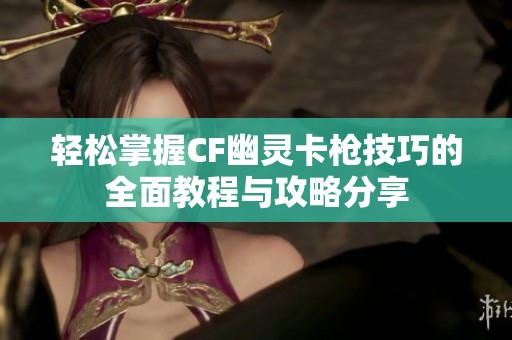 轻松掌握CF幽灵卡枪技巧的全面教程与攻略分享