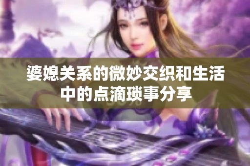 婆媳关系的微妙交织和生活中的点滴琐事分享