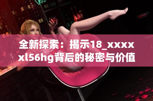 全新探索：揭示18_xxxxxl56hg背后的秘密与价值