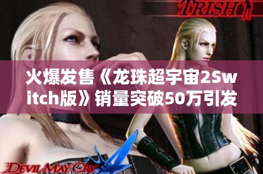 火爆发售《龙珠超宇宙2Switch版》销量突破50万引发热议