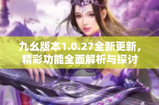 九幺版本1.0.27全新更新，精彩功能全面解析与探讨