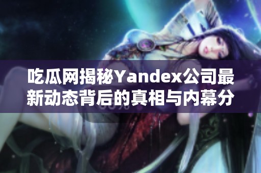 吃瓜网揭秘Yandex公司最新动态背后的真相与内幕分析