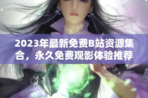 2023年最新免费B站资源集合，永久免费观影体验推荐