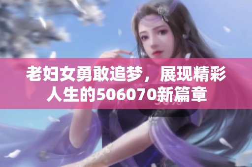 老妇女勇敢追梦，展现精彩人生的506070新篇章