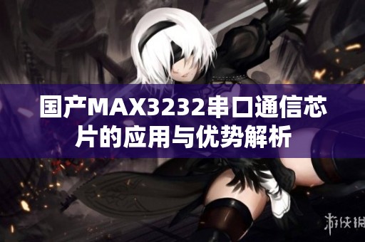 国产MAX3232串口通信芯片的应用与优势解析