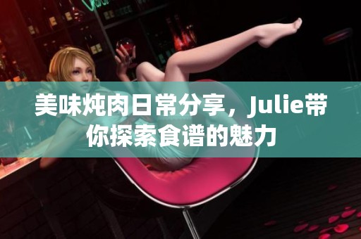 美味炖肉日常分享，Julie带你探索食谱的魅力