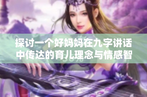 探讨一个好妈妈在九字讲话中传达的育儿理念与情感智慧