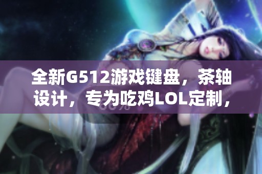 全新G512游戏键盘，茶轴设计，专为吃鸡LOL定制，仅售499元