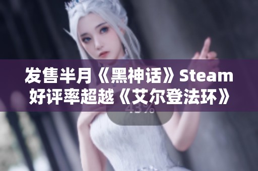 发售半月《黑神话》Steam好评率超越《艾尔登法环》和《战神4》