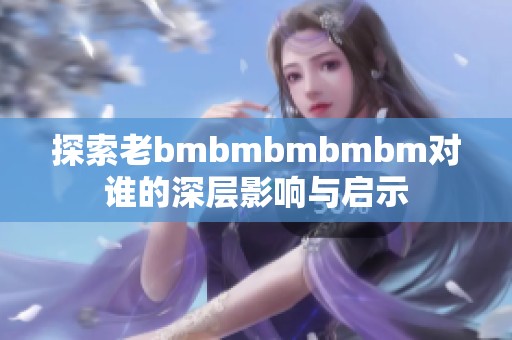 探索老bmbmbmbmbm对谁的深层影响与启示